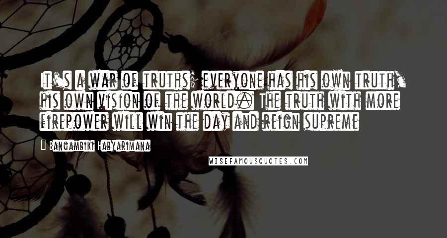 Bangambiki Habyarimana Quotes: It's a war of truths; everyone has his own truth, his own vision of the world. The truth with more firepower will win the day and reign supreme