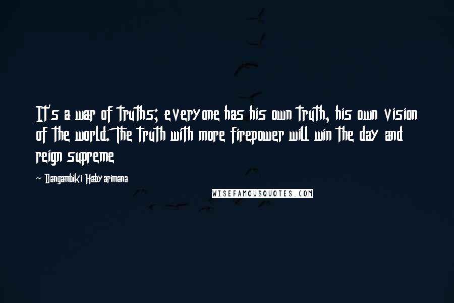 Bangambiki Habyarimana Quotes: It's a war of truths; everyone has his own truth, his own vision of the world. The truth with more firepower will win the day and reign supreme