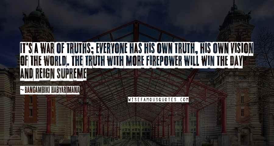 Bangambiki Habyarimana Quotes: It's a war of truths; everyone has his own truth, his own vision of the world. The truth with more firepower will win the day and reign supreme