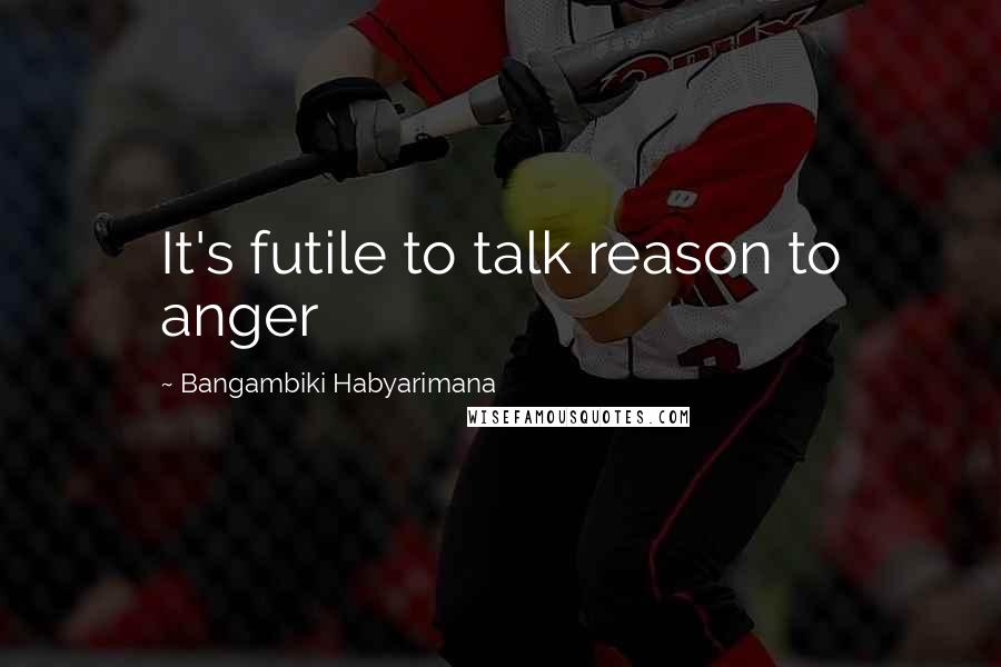Bangambiki Habyarimana Quotes: It's futile to talk reason to anger