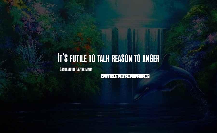 Bangambiki Habyarimana Quotes: It's futile to talk reason to anger