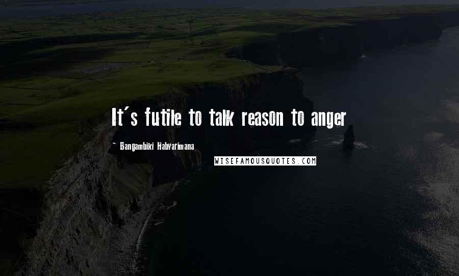 Bangambiki Habyarimana Quotes: It's futile to talk reason to anger