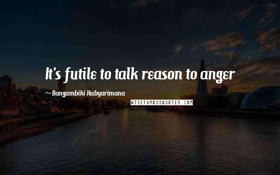 Bangambiki Habyarimana Quotes: It's futile to talk reason to anger