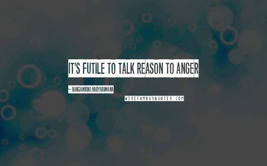 Bangambiki Habyarimana Quotes: It's futile to talk reason to anger