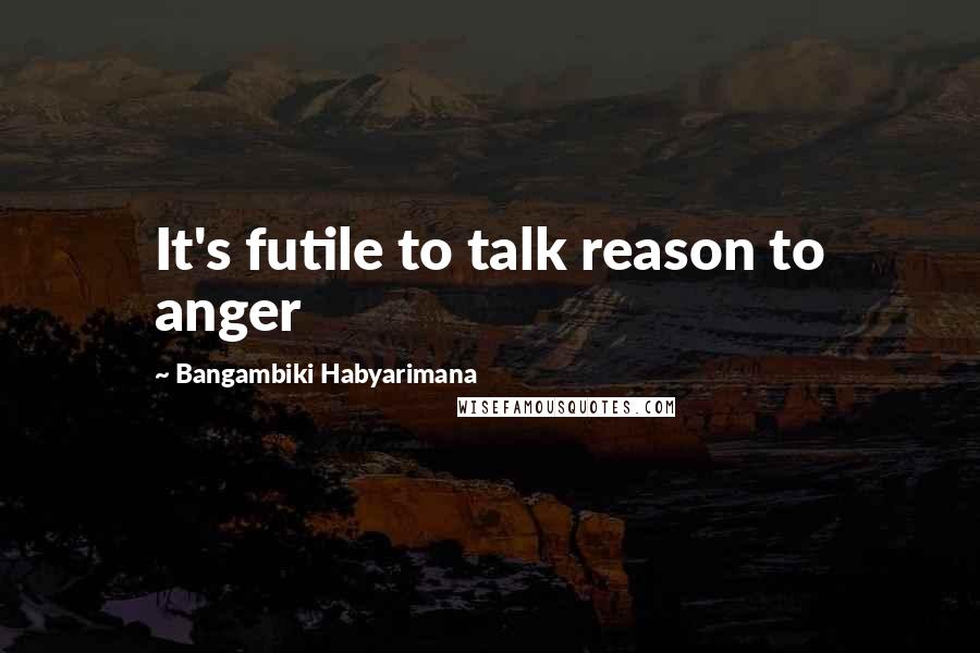 Bangambiki Habyarimana Quotes: It's futile to talk reason to anger