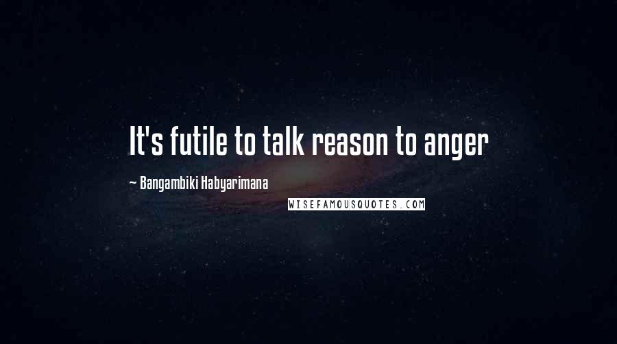 Bangambiki Habyarimana Quotes: It's futile to talk reason to anger