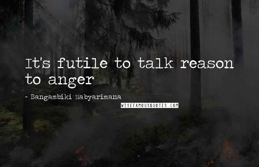 Bangambiki Habyarimana Quotes: It's futile to talk reason to anger