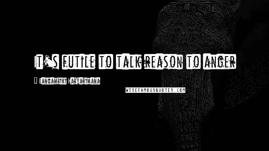Bangambiki Habyarimana Quotes: It's futile to talk reason to anger