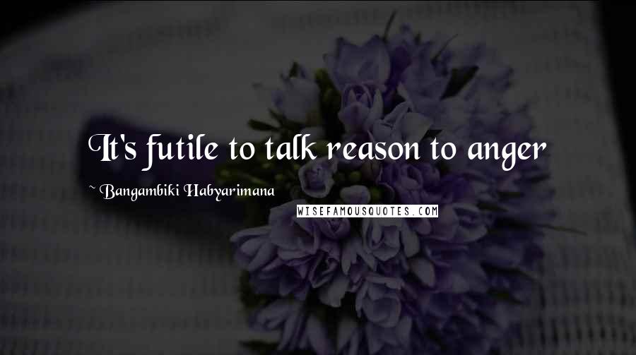 Bangambiki Habyarimana Quotes: It's futile to talk reason to anger