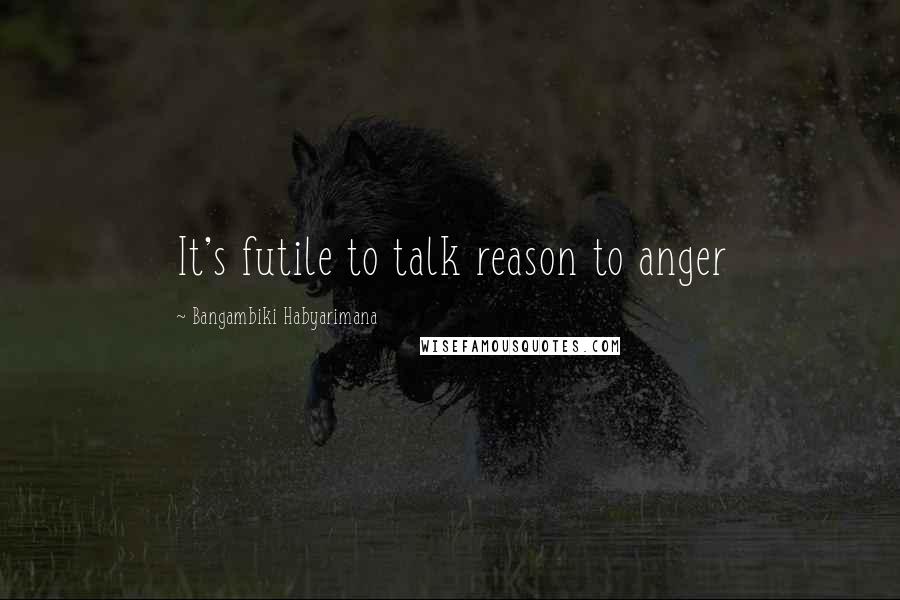 Bangambiki Habyarimana Quotes: It's futile to talk reason to anger