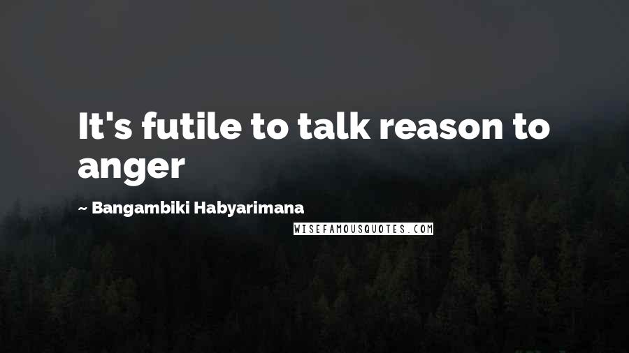 Bangambiki Habyarimana Quotes: It's futile to talk reason to anger