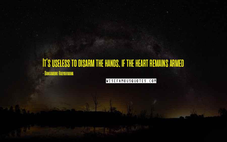 Bangambiki Habyarimana Quotes: It's useless to disarm the hands, if the heart remains armed