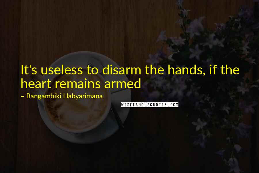 Bangambiki Habyarimana Quotes: It's useless to disarm the hands, if the heart remains armed