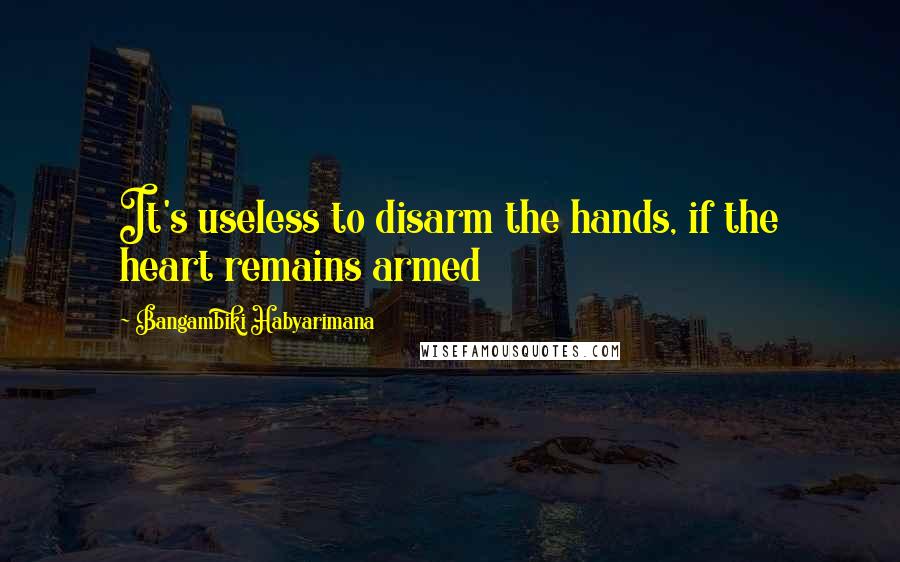 Bangambiki Habyarimana Quotes: It's useless to disarm the hands, if the heart remains armed