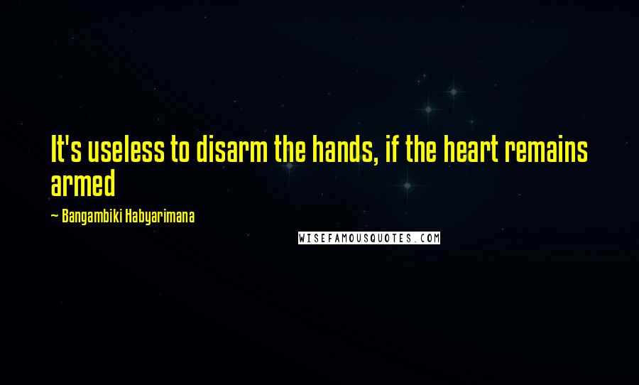 Bangambiki Habyarimana Quotes: It's useless to disarm the hands, if the heart remains armed