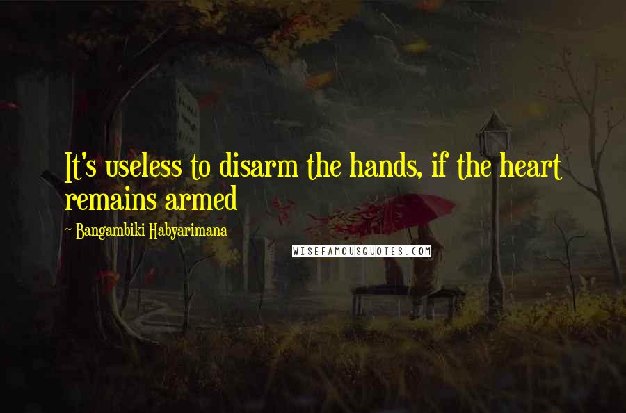 Bangambiki Habyarimana Quotes: It's useless to disarm the hands, if the heart remains armed