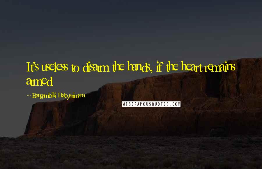 Bangambiki Habyarimana Quotes: It's useless to disarm the hands, if the heart remains armed