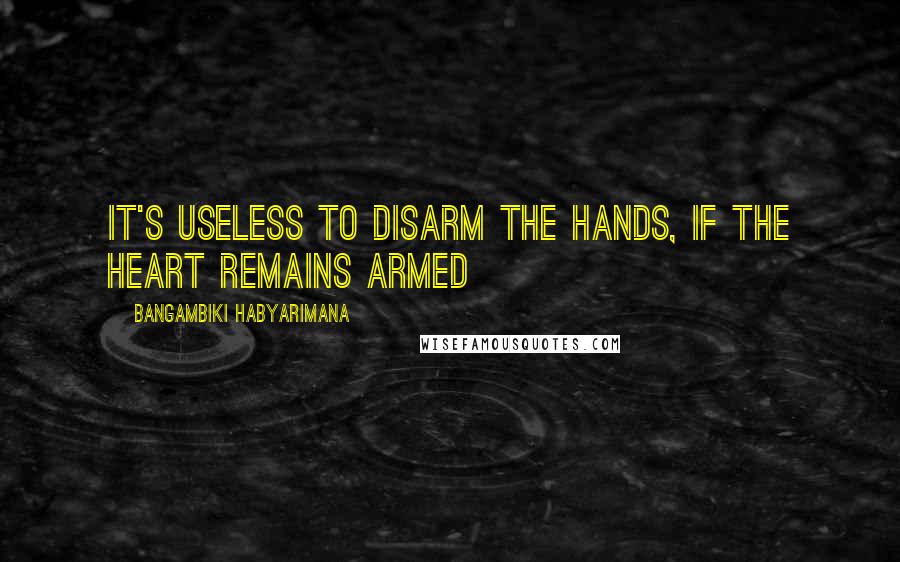 Bangambiki Habyarimana Quotes: It's useless to disarm the hands, if the heart remains armed