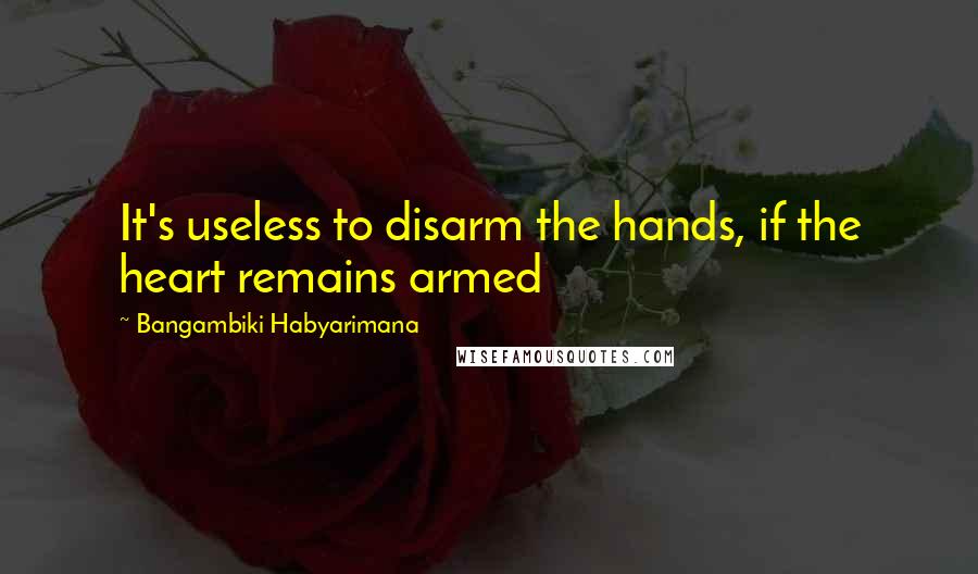 Bangambiki Habyarimana Quotes: It's useless to disarm the hands, if the heart remains armed