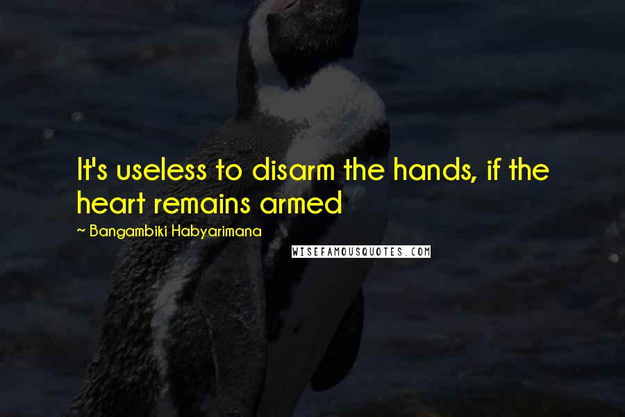 Bangambiki Habyarimana Quotes: It's useless to disarm the hands, if the heart remains armed