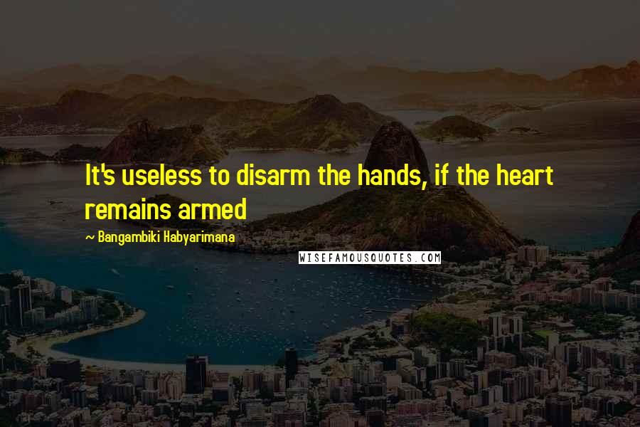 Bangambiki Habyarimana Quotes: It's useless to disarm the hands, if the heart remains armed