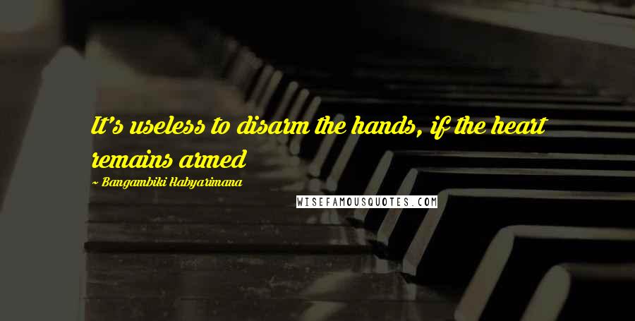 Bangambiki Habyarimana Quotes: It's useless to disarm the hands, if the heart remains armed