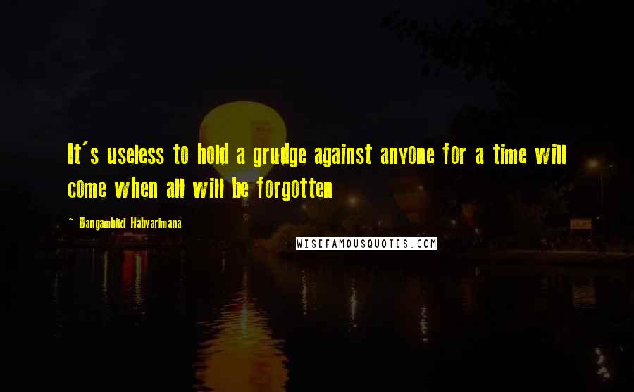 Bangambiki Habyarimana Quotes: It's useless to hold a grudge against anyone for a time will come when all will be forgotten