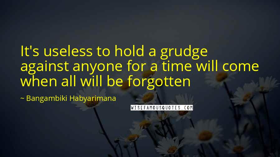 Bangambiki Habyarimana Quotes: It's useless to hold a grudge against anyone for a time will come when all will be forgotten