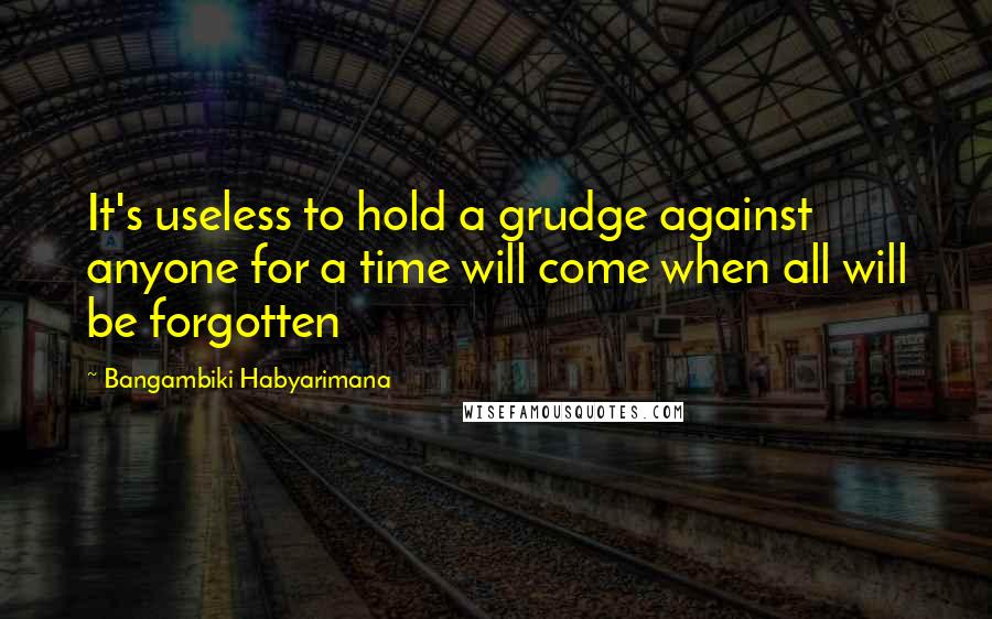 Bangambiki Habyarimana Quotes: It's useless to hold a grudge against anyone for a time will come when all will be forgotten