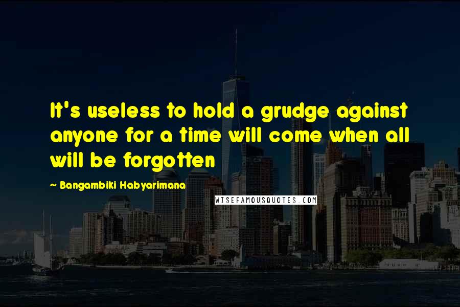 Bangambiki Habyarimana Quotes: It's useless to hold a grudge against anyone for a time will come when all will be forgotten