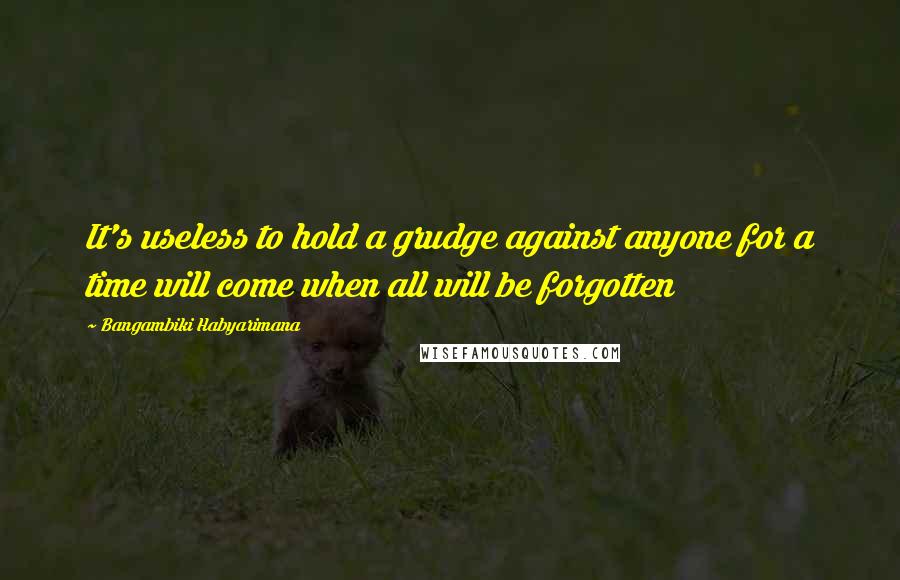 Bangambiki Habyarimana Quotes: It's useless to hold a grudge against anyone for a time will come when all will be forgotten