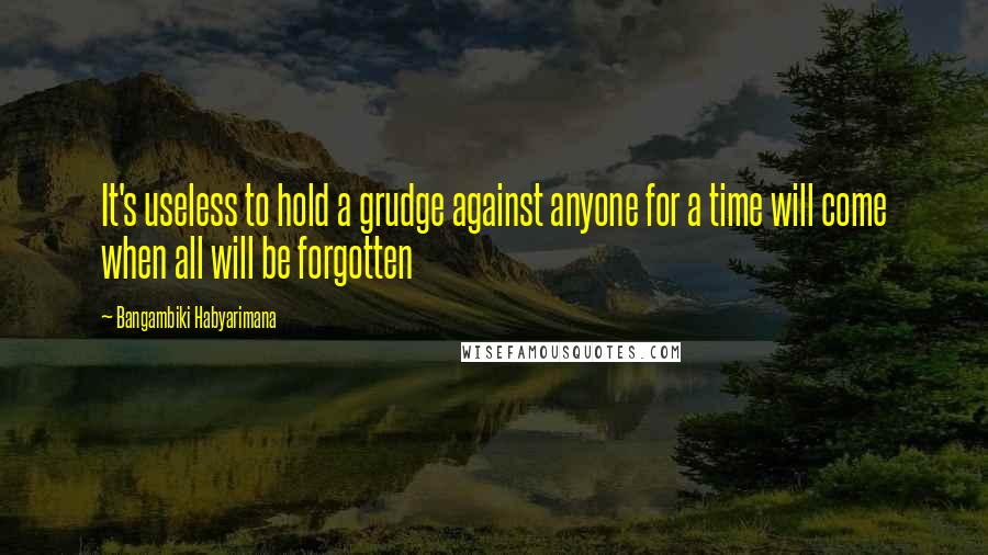 Bangambiki Habyarimana Quotes: It's useless to hold a grudge against anyone for a time will come when all will be forgotten