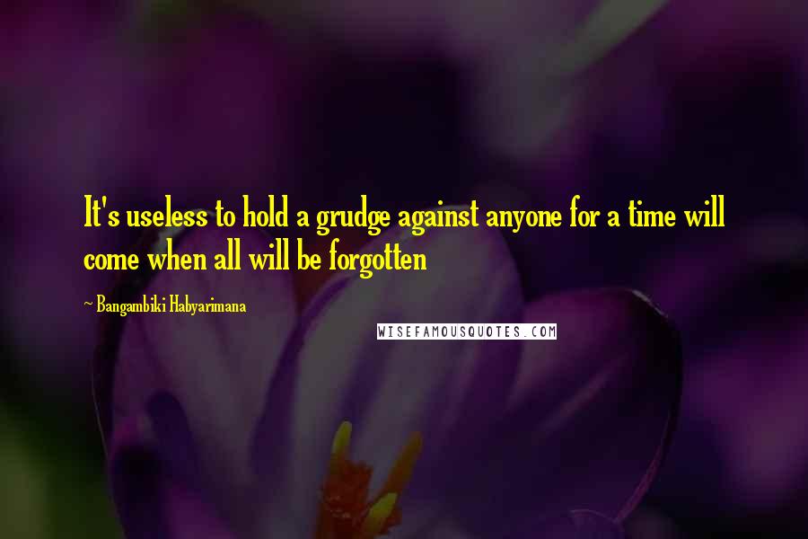 Bangambiki Habyarimana Quotes: It's useless to hold a grudge against anyone for a time will come when all will be forgotten