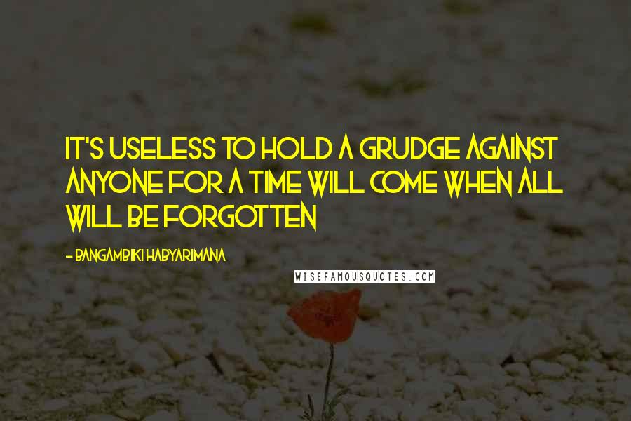 Bangambiki Habyarimana Quotes: It's useless to hold a grudge against anyone for a time will come when all will be forgotten