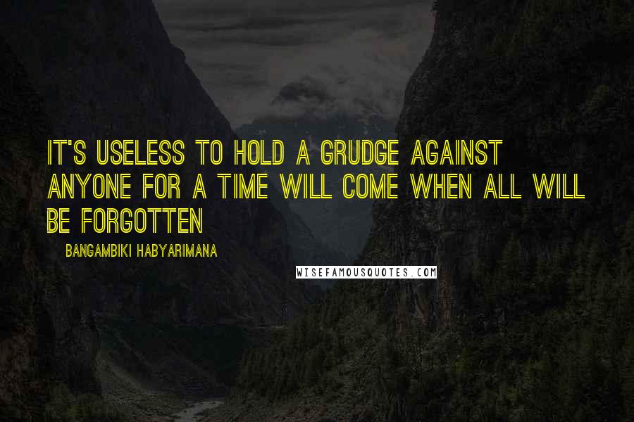 Bangambiki Habyarimana Quotes: It's useless to hold a grudge against anyone for a time will come when all will be forgotten