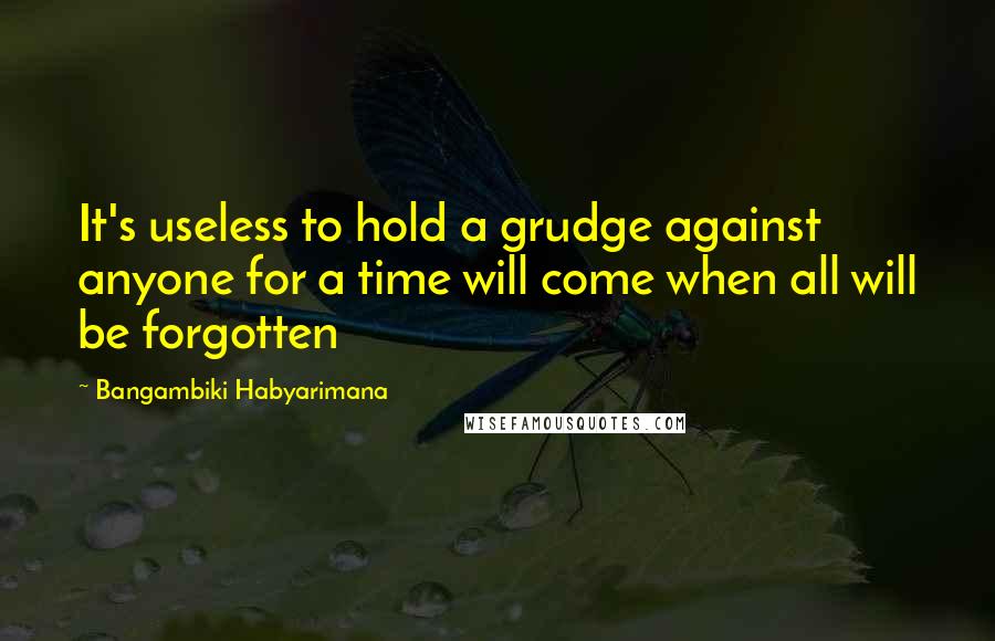 Bangambiki Habyarimana Quotes: It's useless to hold a grudge against anyone for a time will come when all will be forgotten