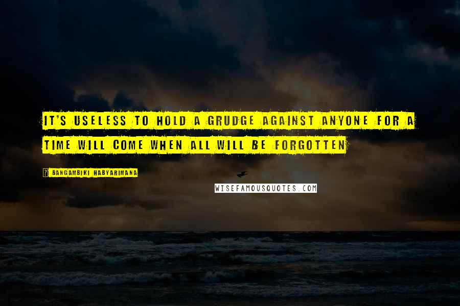 Bangambiki Habyarimana Quotes: It's useless to hold a grudge against anyone for a time will come when all will be forgotten