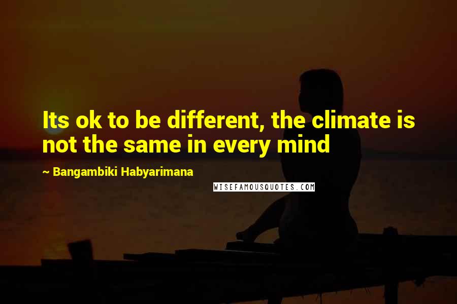 Bangambiki Habyarimana Quotes: Its ok to be different, the climate is not the same in every mind