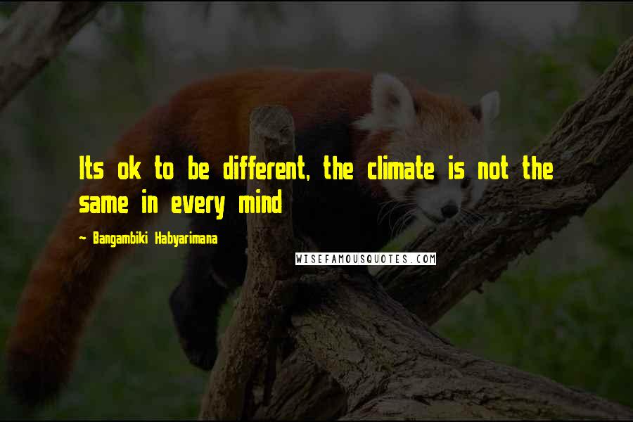Bangambiki Habyarimana Quotes: Its ok to be different, the climate is not the same in every mind