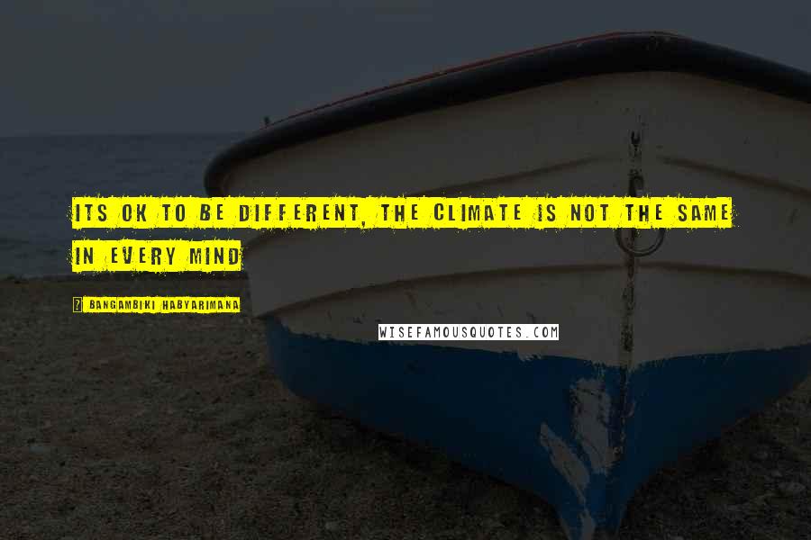 Bangambiki Habyarimana Quotes: Its ok to be different, the climate is not the same in every mind