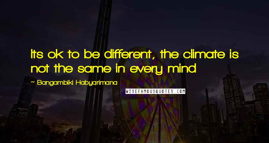 Bangambiki Habyarimana Quotes: Its ok to be different, the climate is not the same in every mind