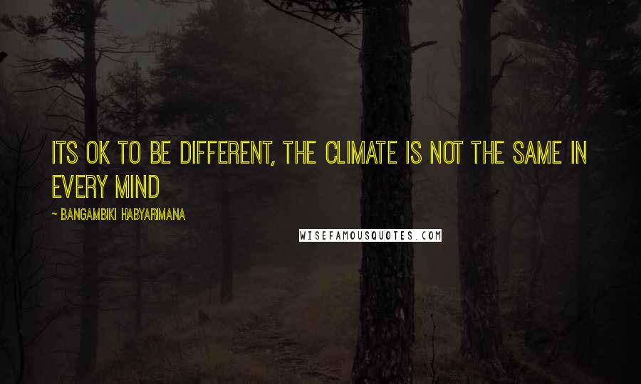 Bangambiki Habyarimana Quotes: Its ok to be different, the climate is not the same in every mind
