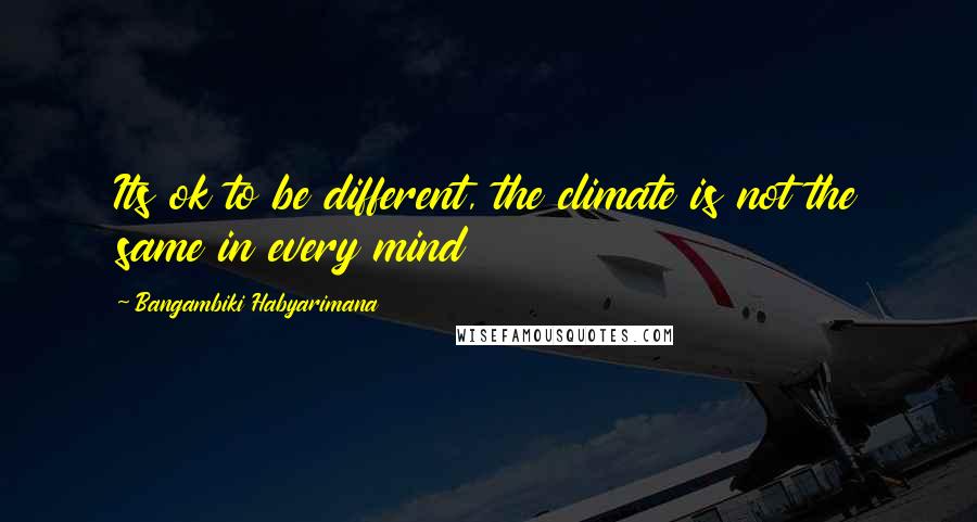 Bangambiki Habyarimana Quotes: Its ok to be different, the climate is not the same in every mind