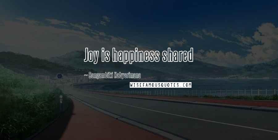 Bangambiki Habyarimana Quotes: Joy is happiness shared