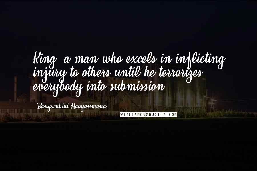 Bangambiki Habyarimana Quotes: King= a man who excels in inflicting injury to others until he terrorizes everybody into submission