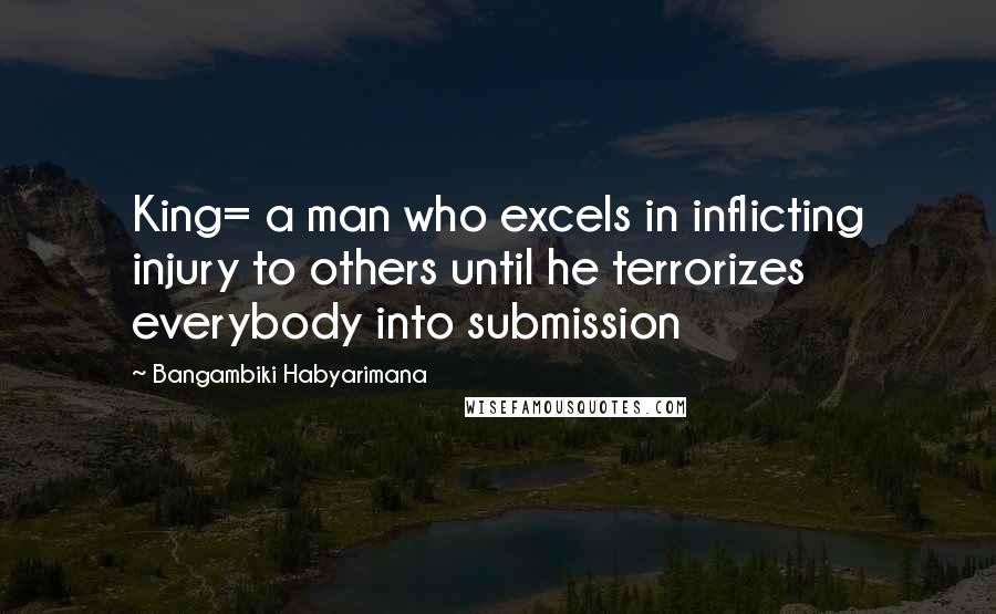 Bangambiki Habyarimana Quotes: King= a man who excels in inflicting injury to others until he terrorizes everybody into submission