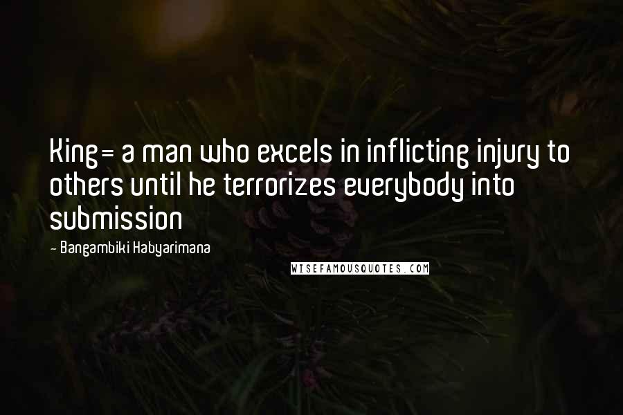 Bangambiki Habyarimana Quotes: King= a man who excels in inflicting injury to others until he terrorizes everybody into submission