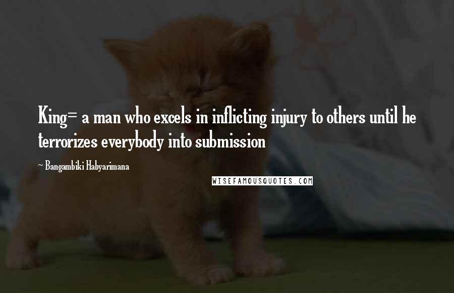 Bangambiki Habyarimana Quotes: King= a man who excels in inflicting injury to others until he terrorizes everybody into submission