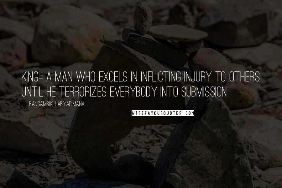 Bangambiki Habyarimana Quotes: King= a man who excels in inflicting injury to others until he terrorizes everybody into submission