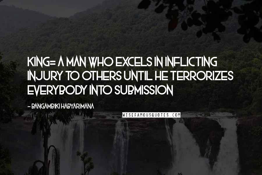 Bangambiki Habyarimana Quotes: King= a man who excels in inflicting injury to others until he terrorizes everybody into submission